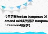 今日更新Jordan Jumpman Diamond mid实战测评 Jumpman Diamond偏码吗
