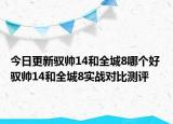 今日更新驭帅14和全城8哪个好 驭帅14和全城8实战对比测评