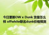 今日更新OW x Dunk 货量怎么样 offwhite联名dunk价格预测