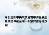 今日更新中央气象台发布沙尘暴蓝色预警今夜至明天新蒙甘吉等迎沙尘