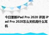 今日更新iPad Pro 2020 评测 iPad Pro 2020怎么关机用什么耳机