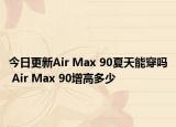 今日更新Air Max 90夏天能穿吗 Air Max 90增高多少