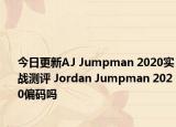 今日更新AJ Jumpman 2020实战测评 Jordan Jumpman 2020偏码吗