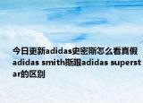 今日更新adidas史密斯怎么看真假 adidas smith斯跟adidas superstar的区别