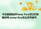 今日更新锐步Pump Fury可以打球跑步吗 pump fury怎么充气放气