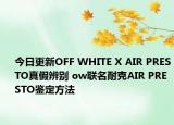 今日更新OFF WHITE X AIR PRESTO真假辨别 ow联名耐克AIR PRESTO鉴定方法