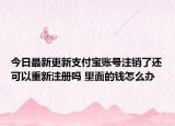 今日最新更新支付宝账号注销了还可以重新注册吗 里面的钱怎么办
