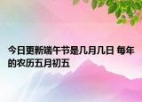今日更新端午节是几月几日 每年的农历五月初五