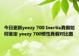 今日更新yeezy 700 Inertia真假如何鉴定 yeezy 700惯性真假对比图