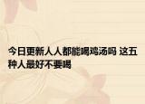 今日更新人人都能喝鸡汤吗 这五种人最好不要喝