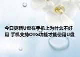 今日更新U盘在手机上为什么不好用 手机支持OTG功能才能使用U盘