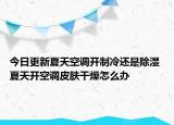 今日更新夏天空调开制冷还是除湿 夏天开空调皮肤干燥怎么办