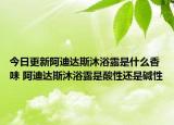 今日更新阿迪达斯沐浴露是什么香味 阿迪达斯沐浴露是酸性还是碱性