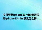 今日更新iphone13mini值得买吗iphone13mini感觉怎么样