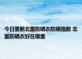 今日更新北面防晒衣防晒指数 北面防晒衣好在哪里