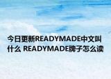 今日更新READYMADE中文叫什么 READYMADE牌子怎么读