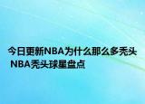 今日更新NBA为什么那么多秃头 NBA秃头球星盘点
