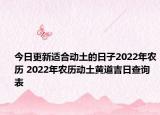 今日更新适合动土的日子2022年农历 2022年农历动土黄道吉日查询表