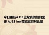 今日更新AJ11蓝蛇真假如何鉴定 AJ11 low蓝蛇真假对比图