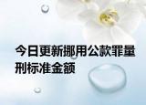 今日更新挪用公款罪量刑标准金额