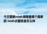 今日更新noah潮牌是哪个国家的 noah衣服质量怎么样