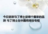 今日更新马丁博士是哪个国家的品牌 马丁博士在中国有哪些专柜