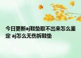 今日更新aj鞋垫取不出来怎么鉴定 aj怎么无伤拆鞋垫