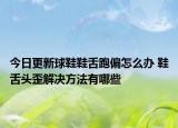 今日更新球鞋鞋舌跑偏怎么办 鞋舌头歪解决方法有哪些