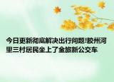 今日更新彻底解决出行问题!胶州河里三村居民坐上了金旅新公交车
