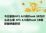 今日更新AF1 AJ1和Dunk SB为什么这么像 AF1 AJ1和Dunk SB哪款脚感最舒适