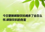 今日更新碳酸饮料喝多了会怎么样,碳酸饮料的危害