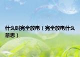 什么叫完全放电（完全放电什么意思）