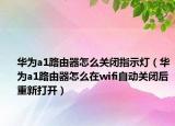 华为a1路由器怎么关闭指示灯（华为a1路由器怎么在wifi自动关闭后重新打开）