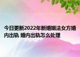 今日更新2022年新婚姻法女方婚内出轨 婚内出轨怎么处理
