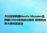 今日更新韩国Gentle Monster品牌被LVMH收购部分股权 获得时尚界大佬对其投资