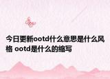 今日更新ootd什么意思是什么风格 ootd是什么的缩写