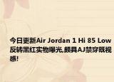 今日更新Air Jordan 1 Hi 85 Low反转黑红实物曝光,颇具AJ禁穿既视感!