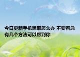 今日更新手机黑屏怎么办 不要着急有几个方法可以帮到你