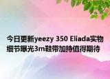 今日更新yeezy 350 Eliada实物细节曝光3m鞋带加持值得期待