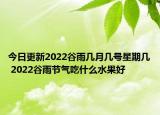 今日更新2022谷雨几月几号星期几 2022谷雨节气吃什么水果好