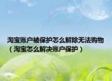淘宝账户被保护怎么解除无法购物（淘宝怎么解决账户保护）
