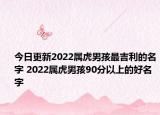 今日更新2022属虎男孩最吉利的名字 2022属虎男孩90分以上的好名字
