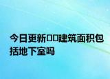 今日更新﻿﻿建筑面积包括地下室吗