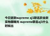 今日更新supreme aj1联名款全新实物图曝光 supreme联名aj1什么时候出