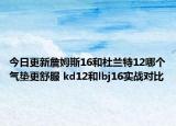 今日更新詹姆斯16和杜兰特12哪个气垫更舒服 kd12和lbj16实战对比