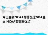 今日更新NCAA为什么比NBA更火 NCAA有哪些优点