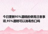 今日更新95%酒精的使用注意事项,95%酒精可以消毒伤口吗