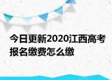 今日更新2020江西高考报名缴费怎么缴