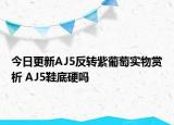 今日更新AJ5反转紫葡萄实物赏析 AJ5鞋底硬吗