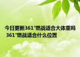 今日更新361°燃战适合大体重吗 361°燃战适合什么位置